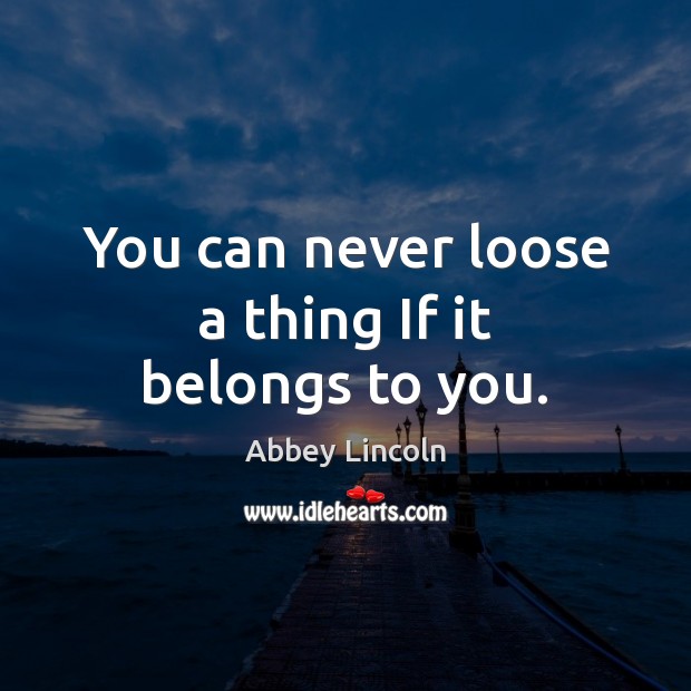 You can never loose a thing If it belongs to you. Abbey Lincoln Picture Quote