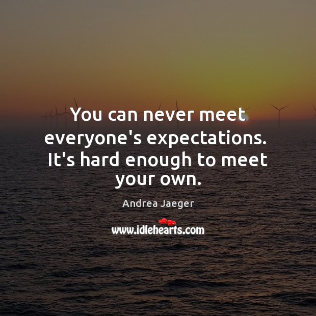 You can never meet everyone’s expectations.  It’s hard enough to meet your own. Image