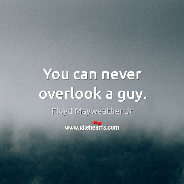 You can never overlook a guy. Floyd Mayweather Jr Picture Quote