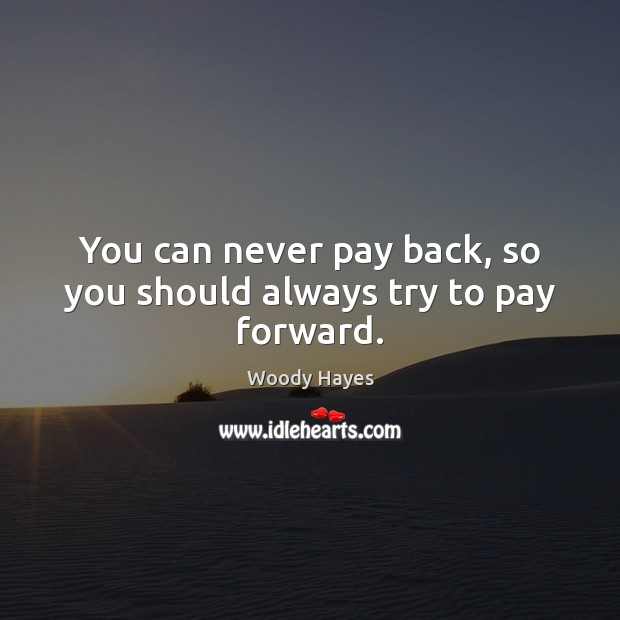 You can never pay back, so you should always try to pay forward. Woody Hayes Picture Quote