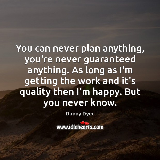You can never plan anything, you’re never guaranteed anything. As long as Image