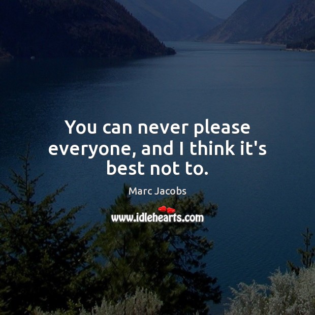 You can never please everyone, and I think it’s best not to. Image
