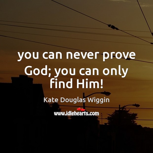 You can never prove God; you can only find Him! Kate Douglas Wiggin Picture Quote