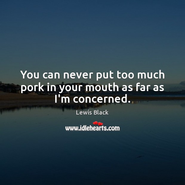 You can never put too much pork in your mouth as far as I’m concerned. Lewis Black Picture Quote