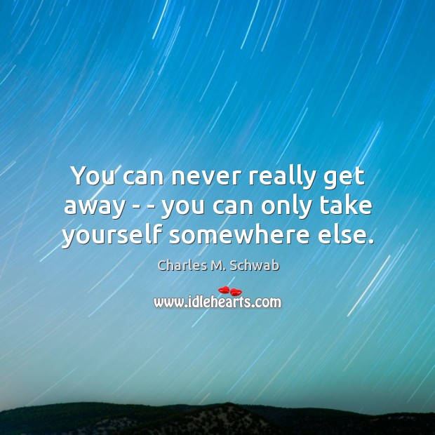 You can never really get away – – you can only take yourself somewhere else. Charles M. Schwab Picture Quote