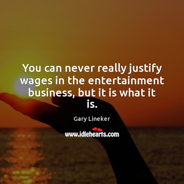 You can never really justify wages in the entertainment business, but it is what it is. Gary Lineker Picture Quote
