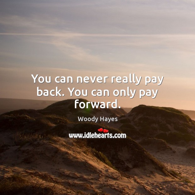 You can never really pay back. You can only pay forward. Woody Hayes Picture Quote