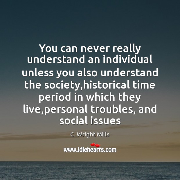 You can never really understand an individual unless you also understand the C. Wright Mills Picture Quote