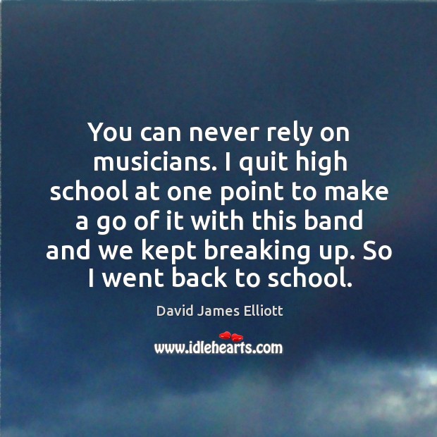 You can never rely on musicians. I quit high school at one point to make a go of it with David James Elliott Picture Quote