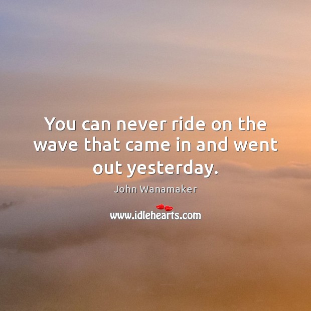 You can never ride on the wave that came in and went out yesterday. John Wanamaker Picture Quote