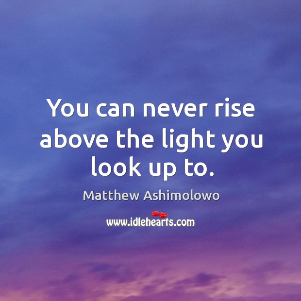 You can never rise above the light you look up to. Image