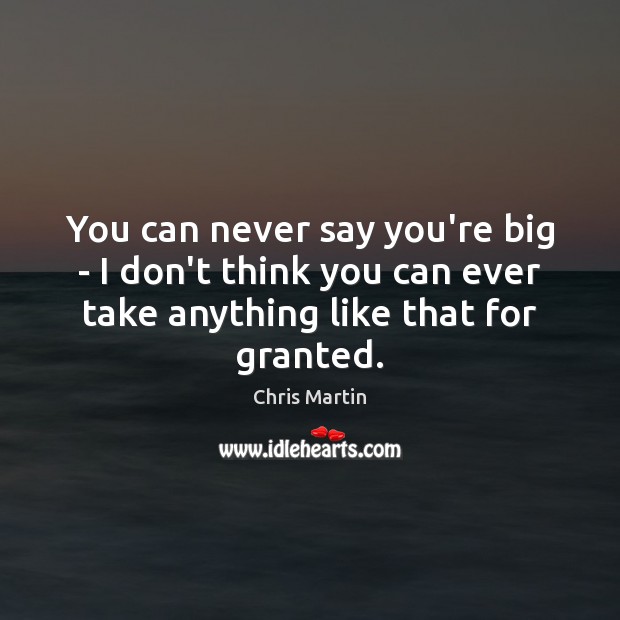 You can never say you’re big – I don’t think you can Chris Martin Picture Quote