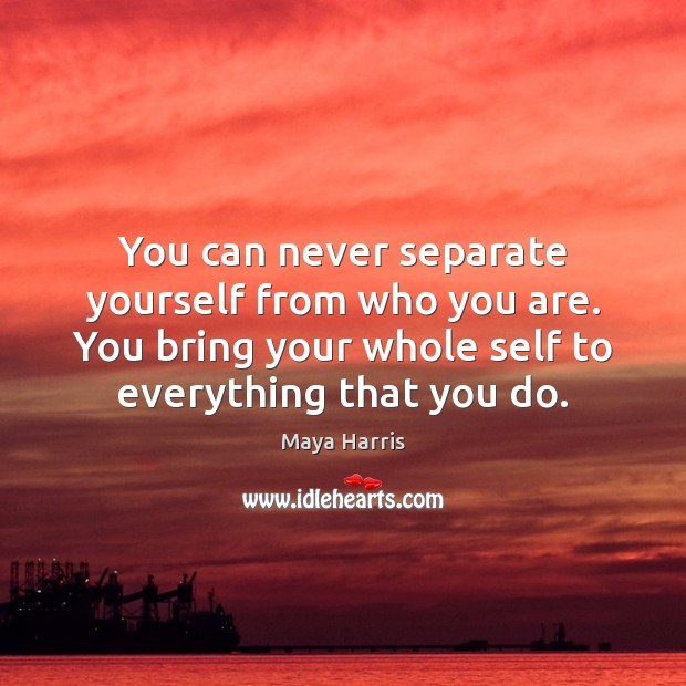 You can never separate yourself from who you are. You bring your Maya Harris Picture Quote