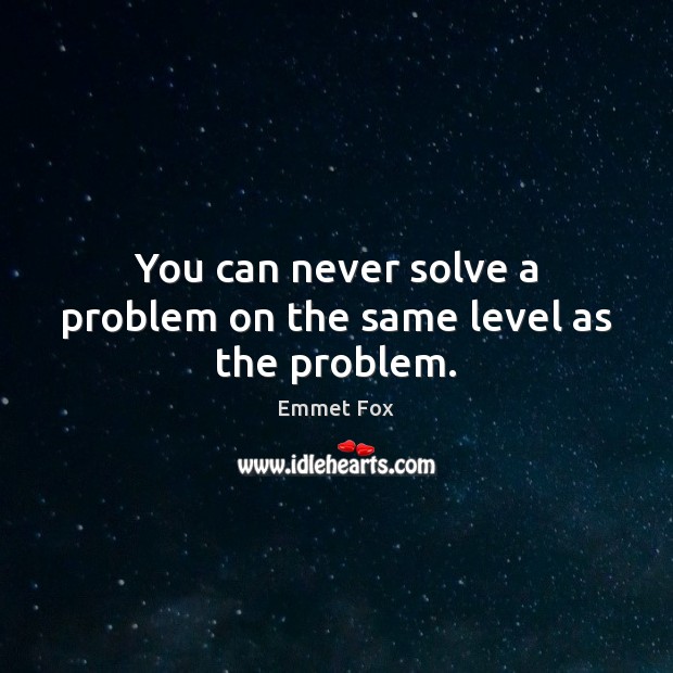 You can never solve a problem on the same level as the problem. Emmet Fox Picture Quote