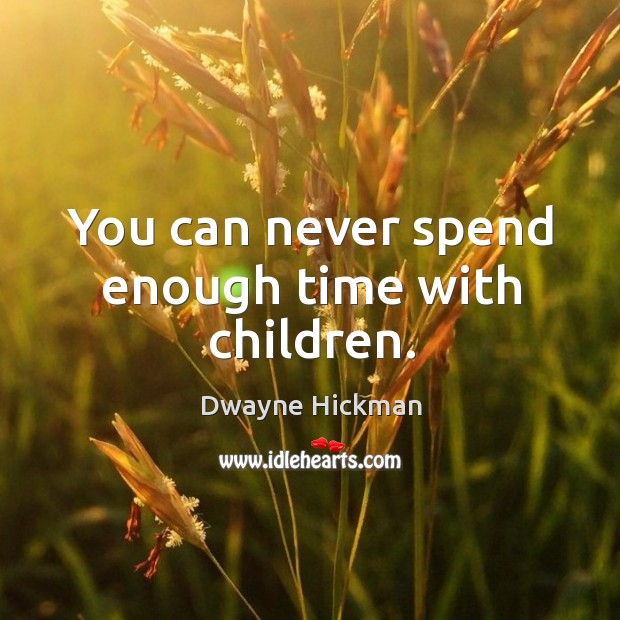 You can never spend enough time with children. Dwayne Hickman Picture Quote