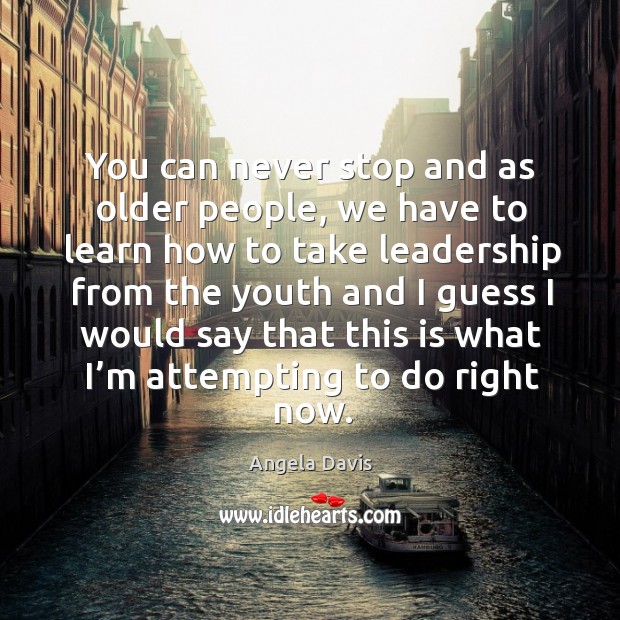 You can never stop and as older people, we have to learn how to take leadership from Image