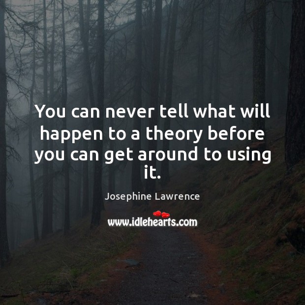 You can never tell what will happen to a theory before you can get around to using it. Josephine Lawrence Picture Quote