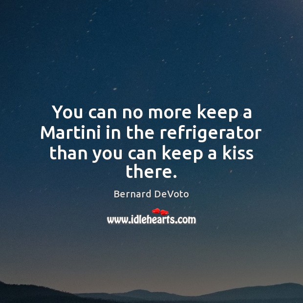 You can no more keep a Martini in the refrigerator than you can keep a kiss there. Bernard DeVoto Picture Quote