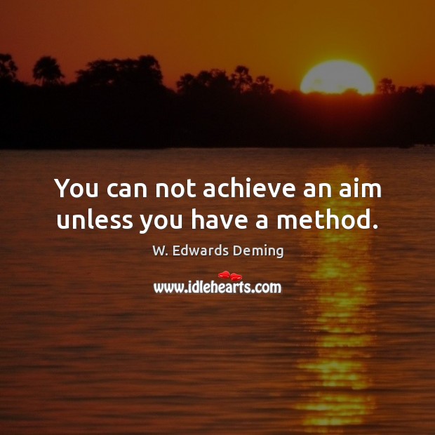 You can not achieve an aim unless you have a method. W. Edwards Deming Picture Quote
