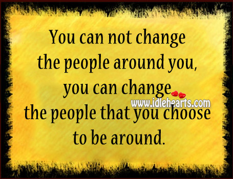 You can change the people that you choose to be around. Image