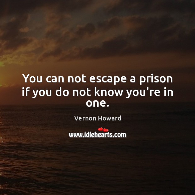 You can not escape a prison if you do not know you’re in one. Image