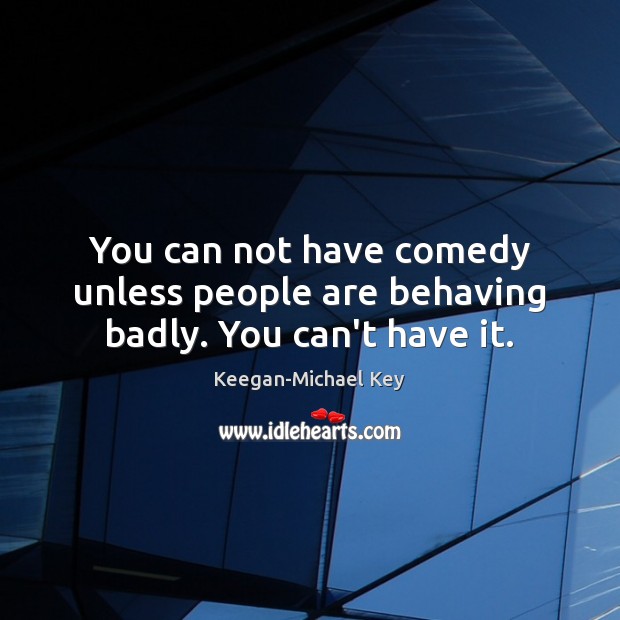 You can not have comedy unless people are behaving badly. You can’t have it. Keegan-Michael Key Picture Quote