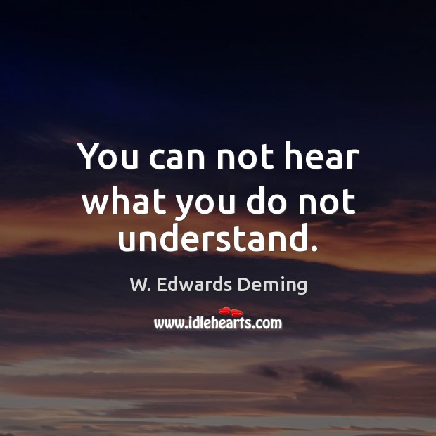 You can not hear what you do not understand. W. Edwards Deming Picture Quote