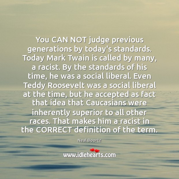 You CAN NOT judge previous generations by today’s standards. Today Mark Twain Neal Boortz Picture Quote