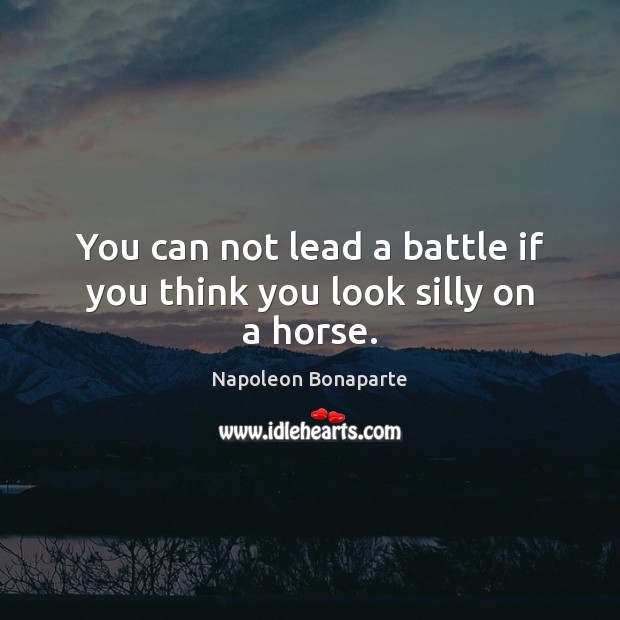 You can not lead a battle if you think you look silly on a horse. Napoleon Bonaparte Picture Quote