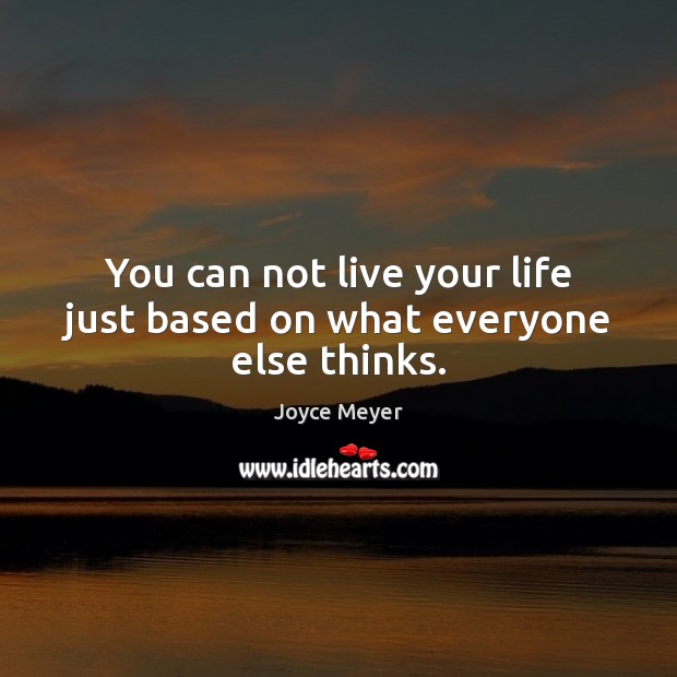 You can not live your life just based on what everyone else thinks. Joyce Meyer Picture Quote