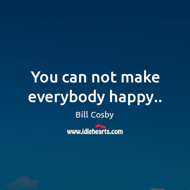 You can not make everybody happy.. Bill Cosby Picture Quote
