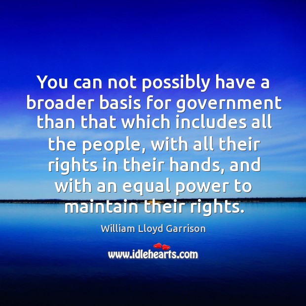 You can not possibly have a broader basis for government than that which includes all the people William Lloyd Garrison Picture Quote