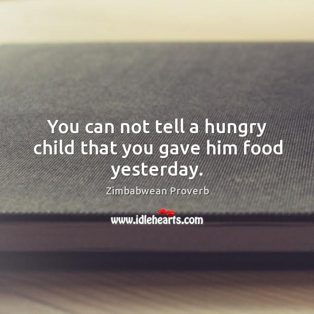 You can not tell a hungry child that you gave him food yesterday. Zimbabwean Proverbs Image
