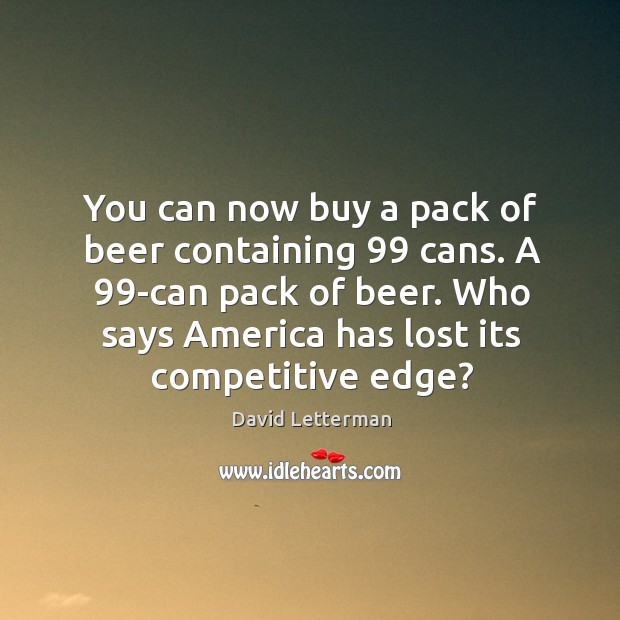 You can now buy a pack of beer containing 99 cans. A 99-can David Letterman Picture Quote