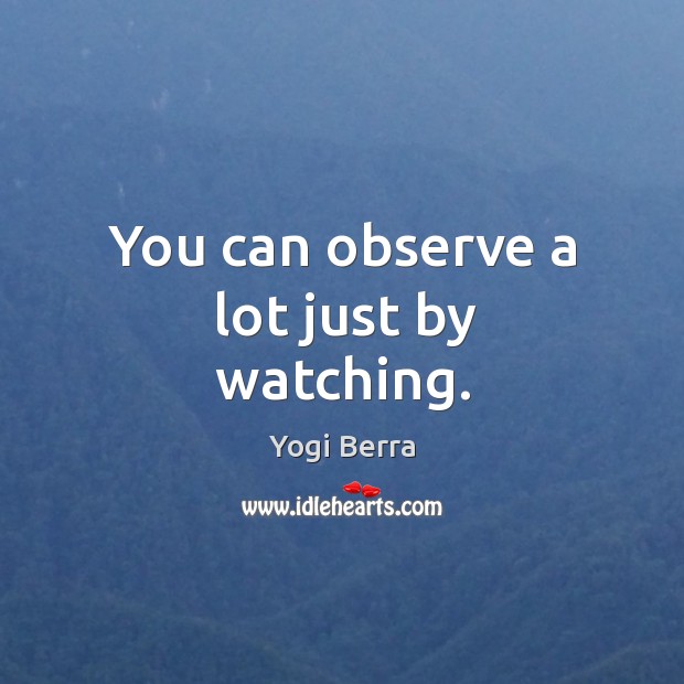 You can observe a lot just by watching. Yogi Berra Picture Quote