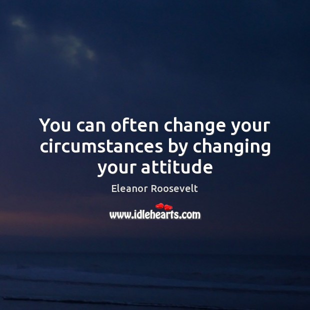 You can often change your circumstances by changing your attitude Eleanor Roosevelt Picture Quote