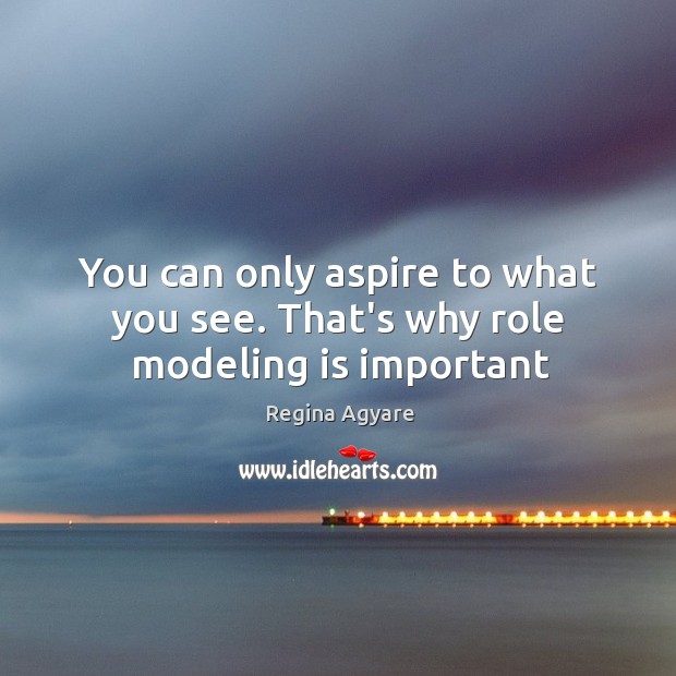 You can only aspire to what you see. That’s why role modeling is important Image