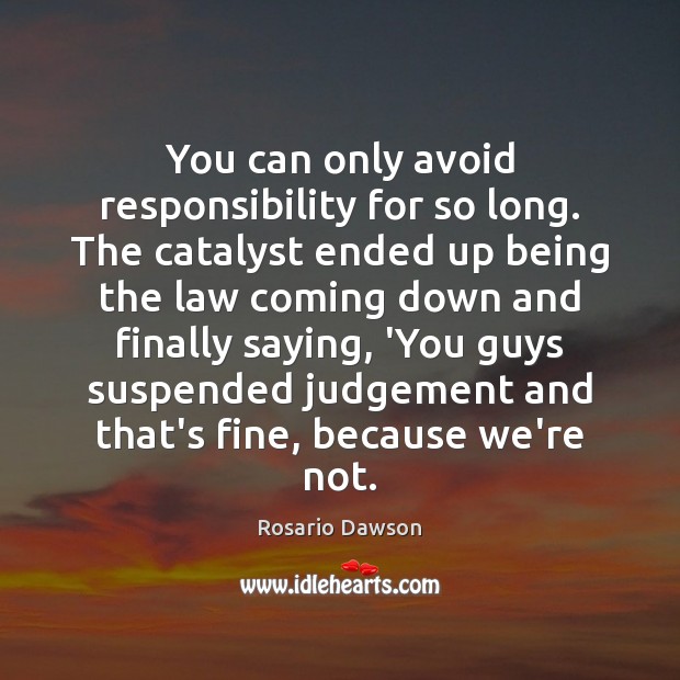 You can only avoid responsibility for so long. The catalyst ended up Rosario Dawson Picture Quote