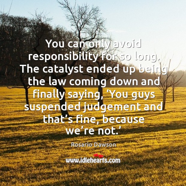 You can only avoid responsibility for so long. The catalyst ended up being the law coming down Rosario Dawson Picture Quote