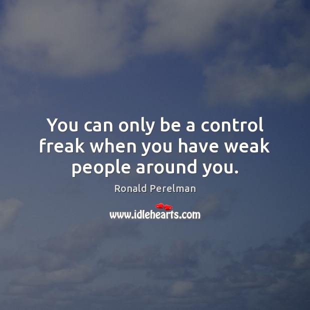 You can only be a control freak when you have weak people around you. Ronald Perelman Picture Quote