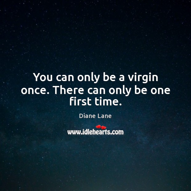 You can only be a virgin once. There can only be one first time. Diane Lane Picture Quote