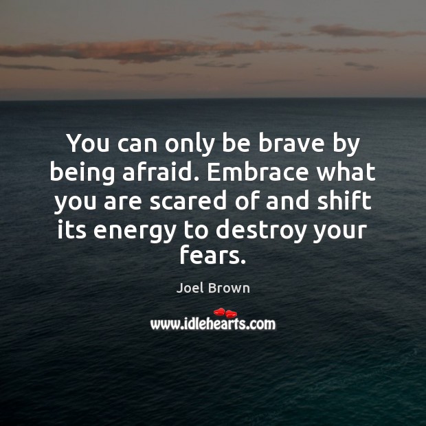 You can only be brave by being afraid. Embrace what you are Joel Brown Picture Quote