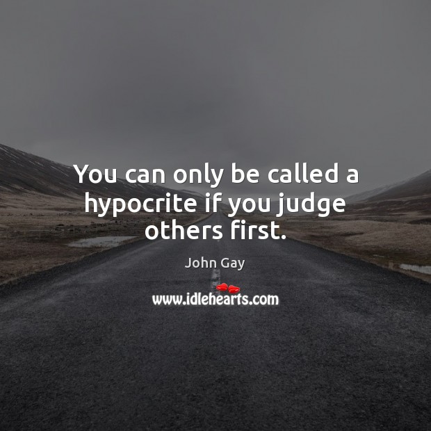 You can only be called a hypocrite if you judge others first. John Gay Picture Quote