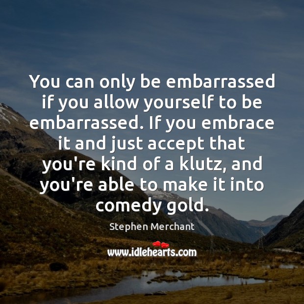 You can only be embarrassed if you allow yourself to be embarrassed. Stephen Merchant Picture Quote