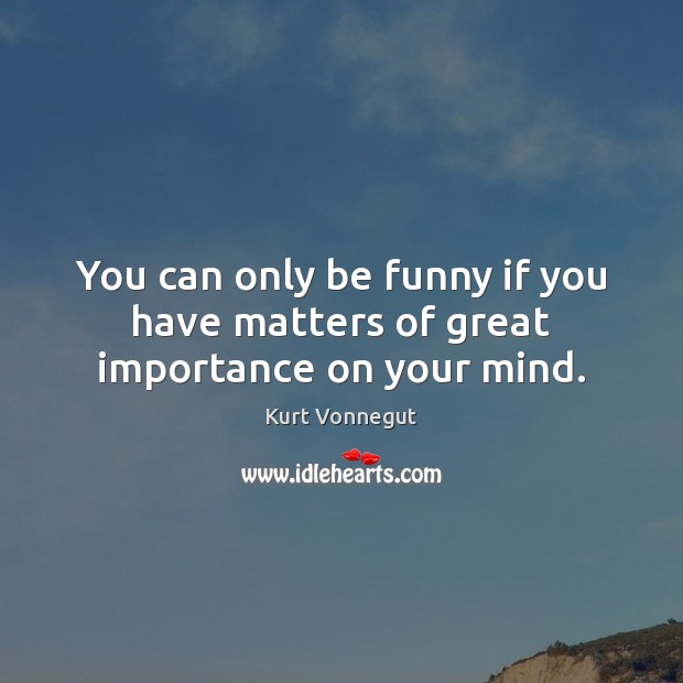 You can only be funny if you have matters of great importance on your mind. Kurt Vonnegut Picture Quote