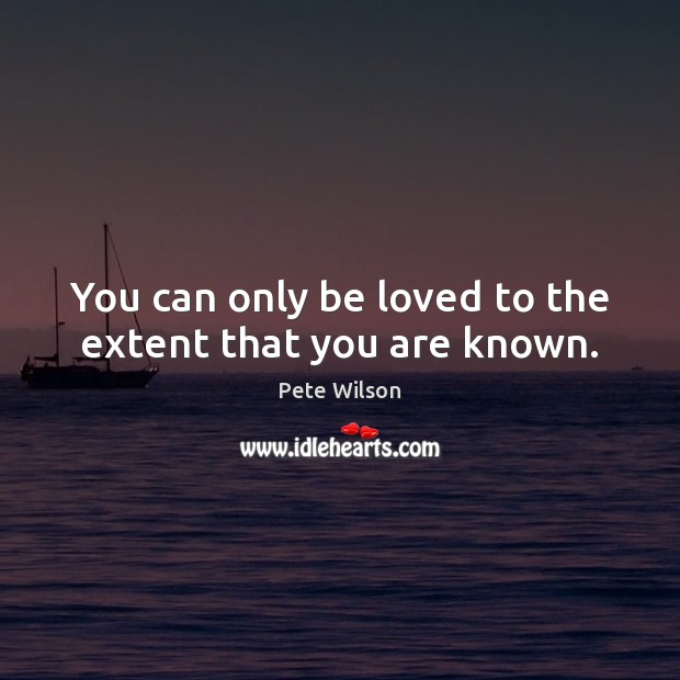 You can only be loved to the extent that you are known. Pete Wilson Picture Quote