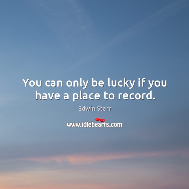 You can only be lucky if you have a place to record. Edwin Starr Picture Quote