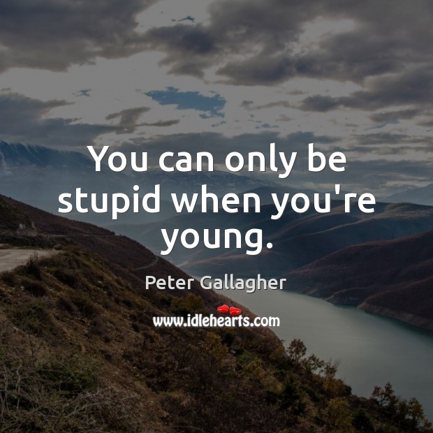 You can only be stupid when you’re young. Image
