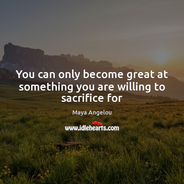 You can only become great at something you are willing to sacrifice for Maya Angelou Picture Quote