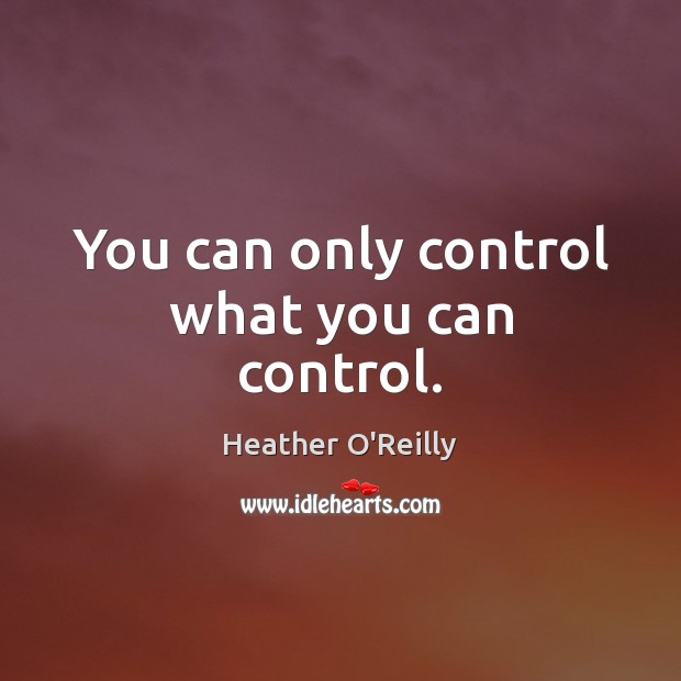 You can only control what you can control. Heather O’Reilly Picture Quote